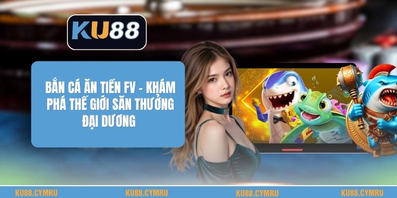 Bắn Cá Ăn Tiền Fv - Khám Phá Thế Giới Săn Thưởng Đại Dương