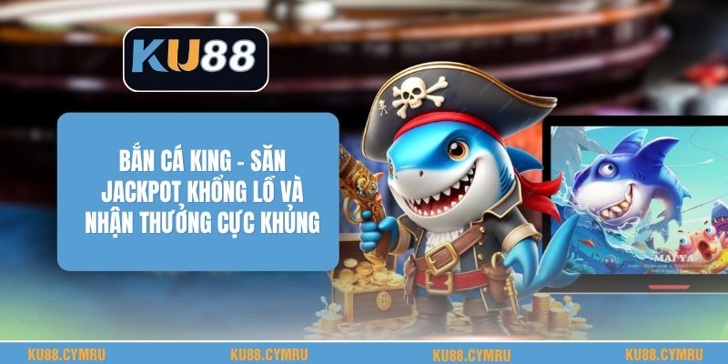 Bắn Cá King - Săn Jackpot Khổng Lồ Và Nhận Thưởng Cực Khủng