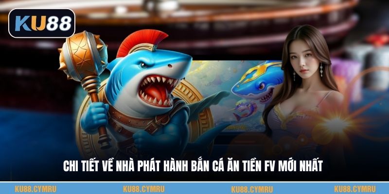 Chi tiết về nhà phát hành bắn cá ăn tiền Fv mới nhất
