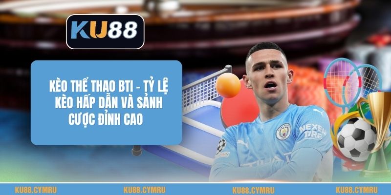 Kèo Thể Thao Bti - Tỷ Lệ Kèo Hấp Dẫn Và Sảnh Cược Đỉnh Cao