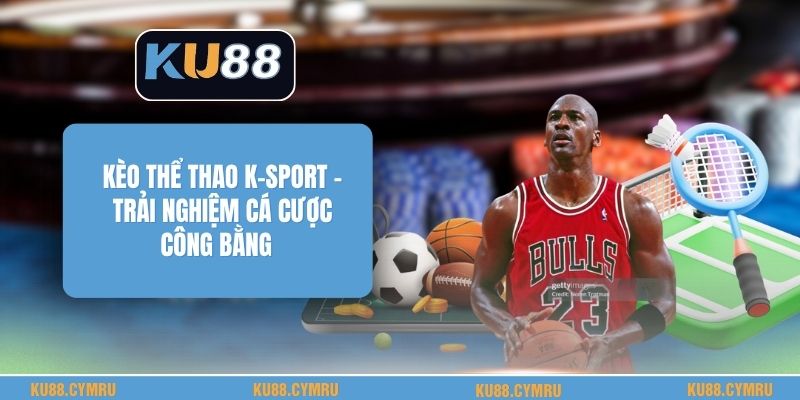 Kèo Thể Thao K-Sport - Trải Nghiệm Cá Cược Công Bằng