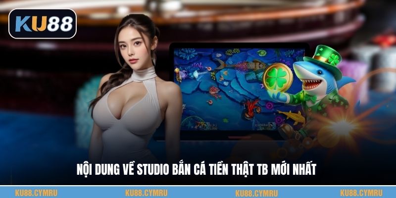 Nội dung về studio bắn cá tiền thật Tb mới nhất