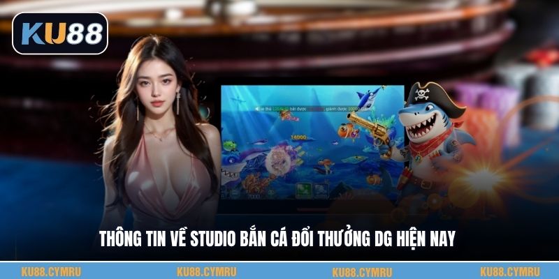Thông tin về studio bắn cá đổi thưởng Dg hiện nay